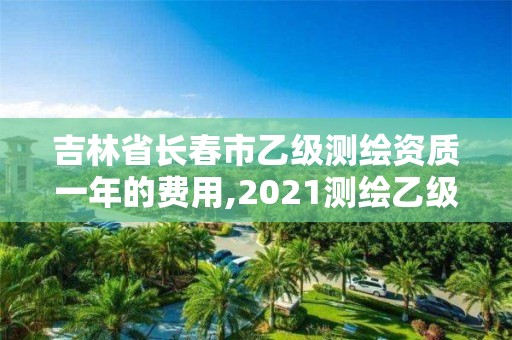 吉林省長春市乙級測繪資質(zhì)一年的費用,2021測繪乙級資質(zhì)要求。