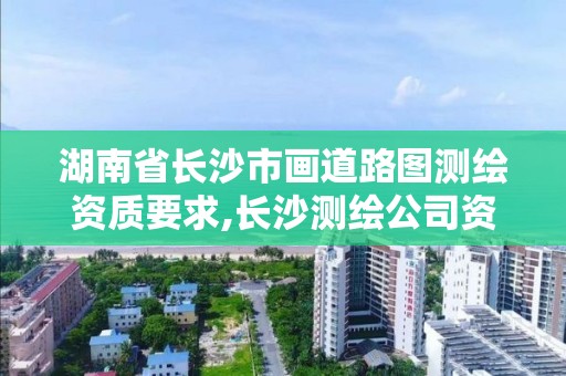 湖南省長沙市畫道路圖測繪資質要求,長沙測繪公司資質有哪家。