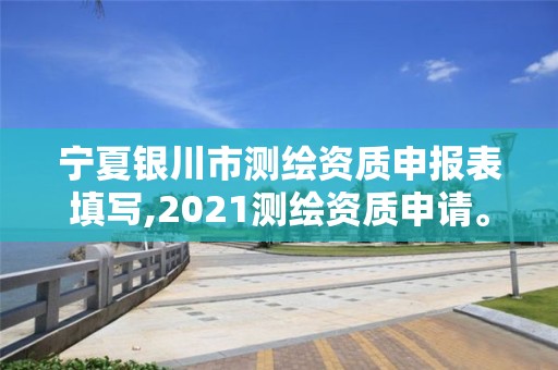 寧夏銀川市測繪資質申報表填寫,2021測繪資質申請。