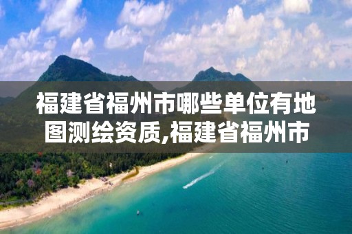 福建省福州市哪些單位有地圖測(cè)繪資質(zhì),福建省福州市哪些單位有地圖測(cè)繪資質(zhì)的。