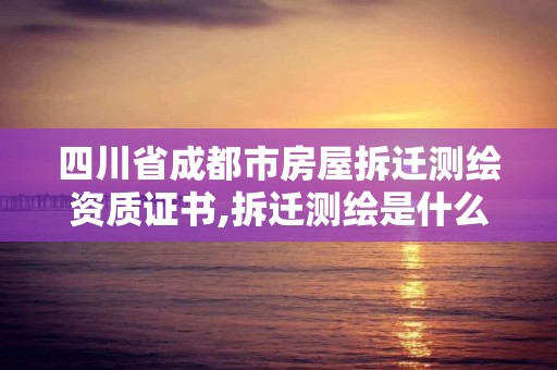 四川省成都市房屋拆遷測繪資質證書,拆遷測繪是什么階段。