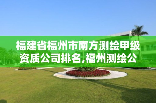 福建省福州市南方測(cè)繪甲級(jí)資質(zhì)公司排名,福州測(cè)繪公司有幾家。