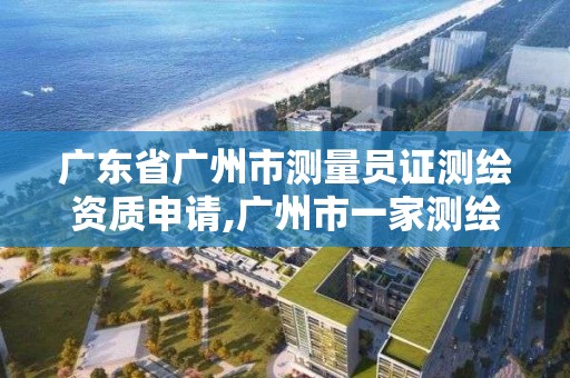 廣東省廣州市測量員證測繪資質(zhì)申請,廣州市一家測繪資質(zhì)單位。