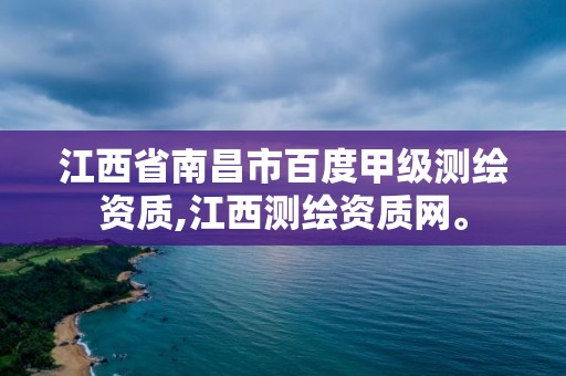 江西省南昌市百度甲級測繪資質,江西測繪資質網。