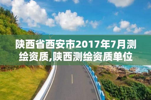 陜西省西安市2017年7月測繪資質,陜西測繪資質單位名單。