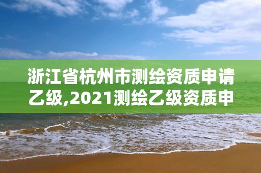 浙江省杭州市測繪資質申請乙級,2021測繪乙級資質申報條件。