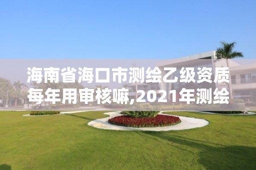 海南省海口市測繪乙級資質(zhì)每年用審核嘛,2021年測繪乙級資質(zhì)申報制度。