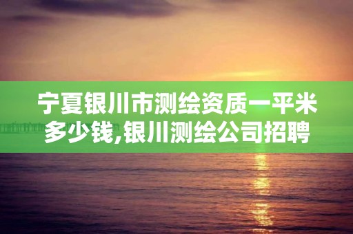 寧夏銀川市測繪資質(zhì)一平米多少錢,銀川測繪公司招聘信息。