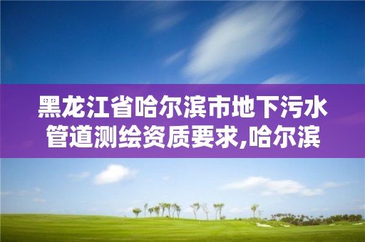 黑龍江省哈爾濱市地下污水管道測繪資質要求,哈爾濱污水檢測。