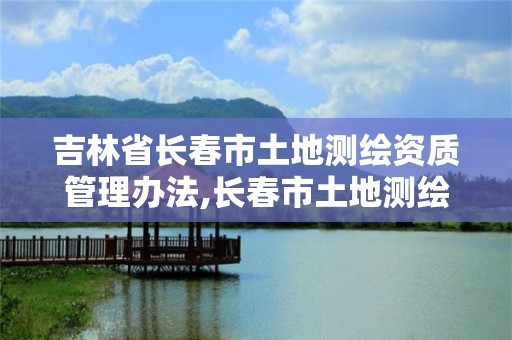 吉林省長春市土地測繪資質管理辦法,長春市土地測繪院。