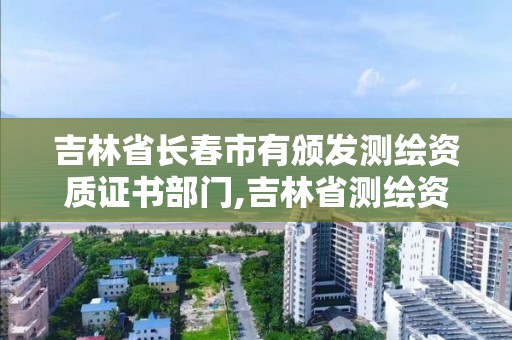 吉林省長春市有頒發測繪資質證書部門,吉林省測繪資質查詢。