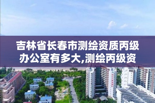 吉林省長春市測繪資質丙級辦公室有多大,測繪丙級資質證書。