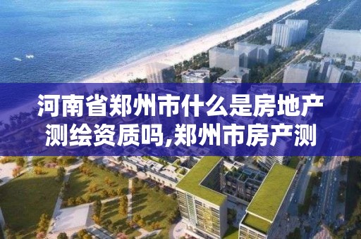 河南省鄭州市什么是房地產測繪資質嗎,鄭州市房產測繪實施細則。