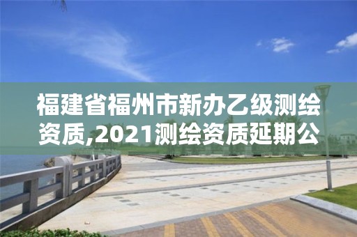 福建省福州市新辦乙級(jí)測(cè)繪資質(zhì),2021測(cè)繪資質(zhì)延期公告福建省。