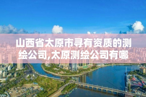 山西省太原市尋有資質(zhì)的測繪公司,太原測繪公司有哪些。