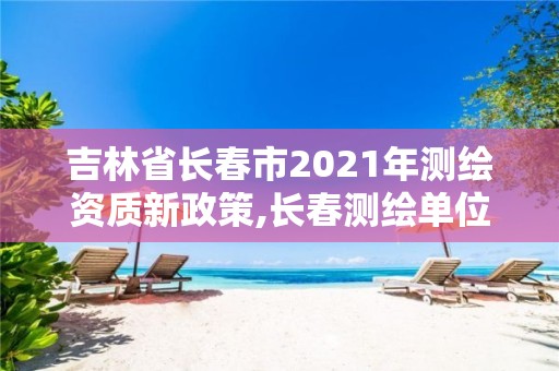 吉林省長春市2021年測繪資質(zhì)新政策,長春測繪單位。