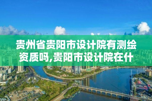 貴州省貴陽市設計院有測繪資質嗎,貴陽市設計院在什么地方。