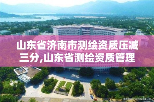 山東省濟南市測繪資質壓減三分,山東省測繪資質管理規定。