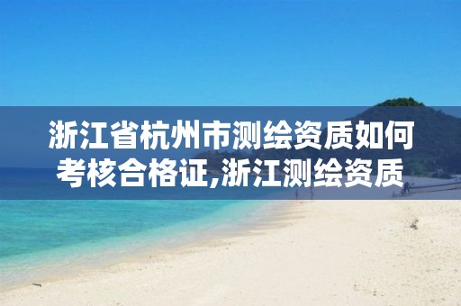 浙江省杭州市測繪資質如何考核合格證,浙江測繪資質查詢。