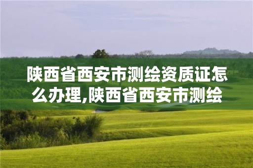 陜西省西安市測繪資質證怎么辦理,陜西省西安市測繪資質證怎么辦理流程。