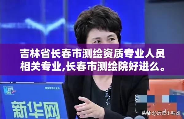 吉林省長春市測繪資質專業人員相關專業,長春市測繪院好進么。