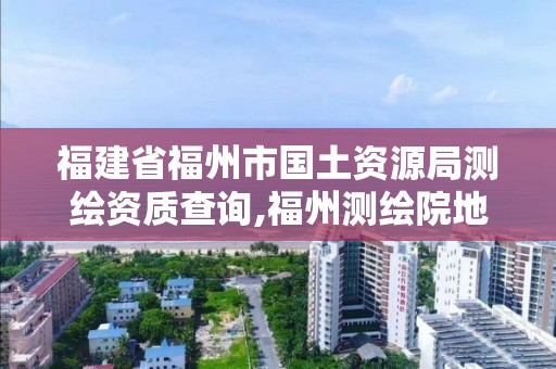 福建省福州市國土資源局測繪資質查詢,福州測繪院地址。