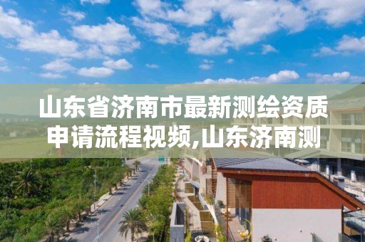 山東省濟南市最新測繪資質申請流程視頻,山東濟南測繪公司電話。