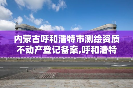 內蒙古呼和浩特市測繪資質不動產登記備案,呼和浩特測繪有限公司。