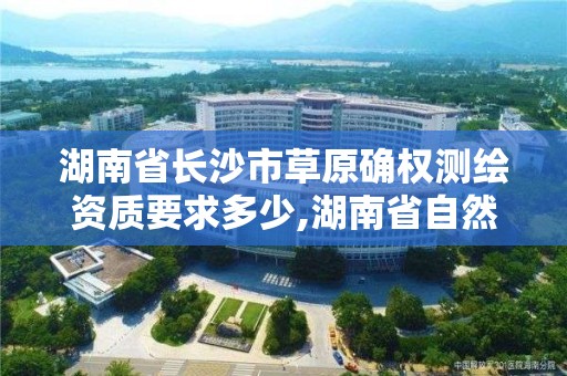 湖南省長沙市草原確權測繪資質要求多少,湖南省自然資源廳關于延長測繪資質證書有效期的公告。