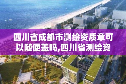 四川省成都市測繪資質章可以隨便蓋嗎,四川省測繪資質管理辦法。