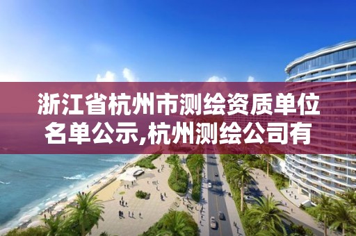 浙江省杭州市測繪資質單位名單公示,杭州測繪公司有哪幾家。