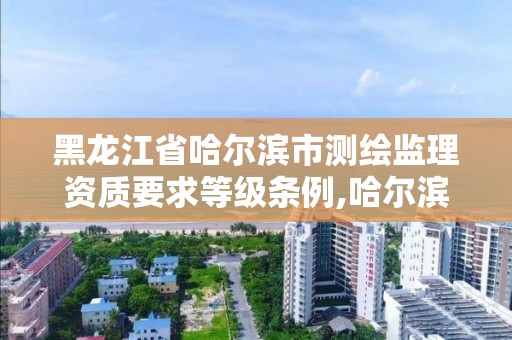 黑龍江省哈爾濱市測繪監理資質要求等級條例,哈爾濱測繪局怎么樣。