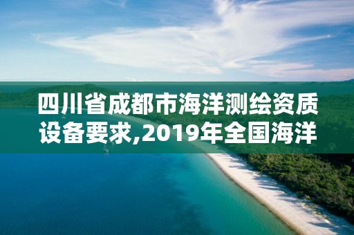 四川省成都市海洋測繪資質設備要求,2019年全國海洋測繪甲級資質單位。