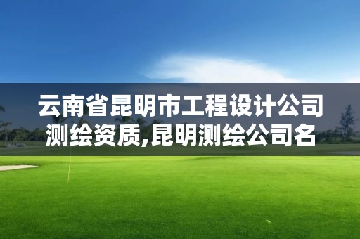 云南省昆明市工程設計公司測繪資質,昆明測繪公司名單。