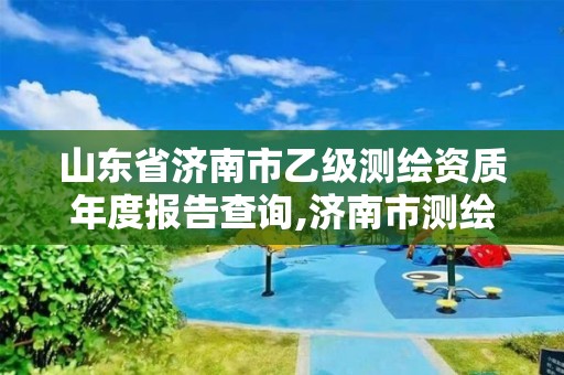 山東省濟南市乙級測繪資質年度報告查詢,濟南市測繪公司。