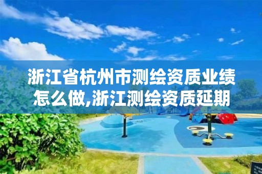 浙江省杭州市測繪資質業績怎么做,浙江測繪資質延期公告。