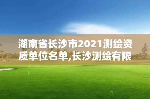 湖南省長沙市2021測繪資質單位名單,長沙測繪有限公司聯系電話。