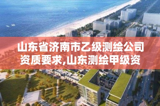 山東省濟南市乙級測繪公司資質要求,山東測繪甲級資質單位。