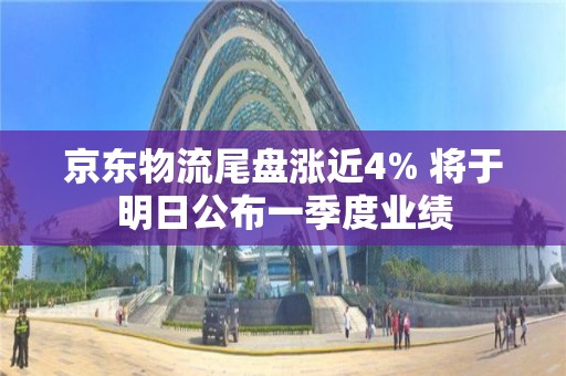 京東物流尾盤漲近4% 將于明日公布一季度業績