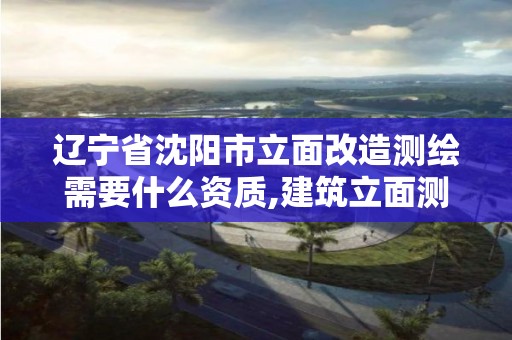 遼寧省沈陽市立面改造測繪需要什么資質,建筑立面測繪收費標準。