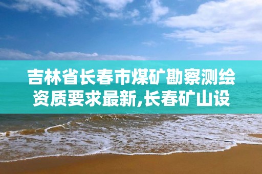 吉林省長春市煤礦勘察測繪資質要求最新,長春礦山設計院。