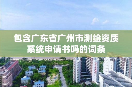 包含廣東省廣州市測繪資質系統申請書嗎的詞條