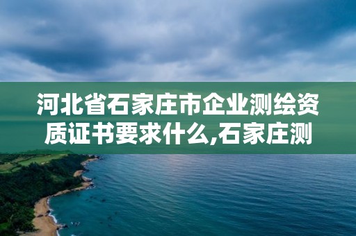 河北省石家莊市企業(yè)測(cè)繪資質(zhì)證書要求什么,石家莊測(cè)繪單位。