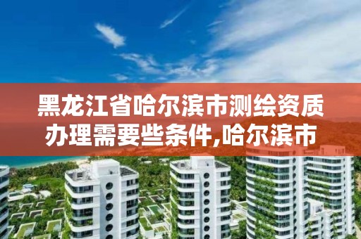 黑龍江省哈爾濱市測繪資質辦理需要些條件,哈爾濱市測繪公司。