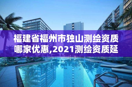 福建省福州市獨山測繪資質哪家優惠,2021測繪資質延期公告福建省。