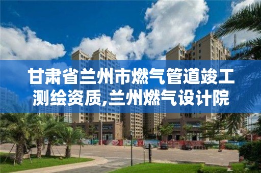 甘肅省蘭州市燃氣管道竣工測繪資質,蘭州燃氣設計院。