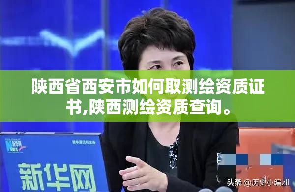 陜西省西安市如何取測繪資質證書,陜西測繪資質查詢。