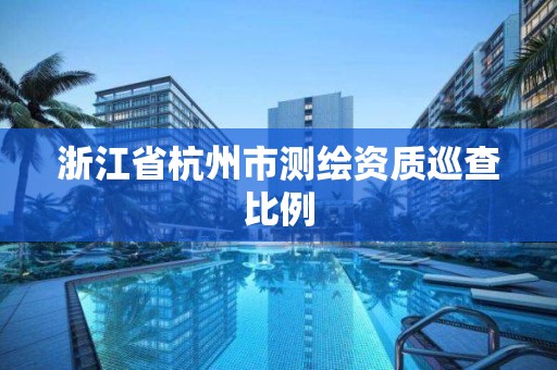 浙江省杭州市測繪資質巡查比例