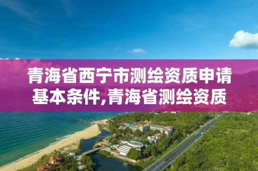 青海省西寧市測繪資質申請基本條件,青海省測繪資質延期公告。