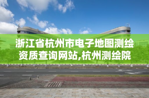 浙江省杭州市電子地圖測(cè)繪資質(zhì)查詢網(wǎng)站,杭州測(cè)繪院是什么單位。